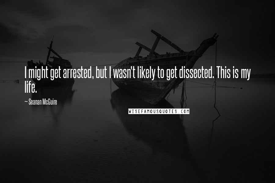 Seanan McGuire Quotes: I might get arrested, but I wasn't likely to get dissected. This is my life.