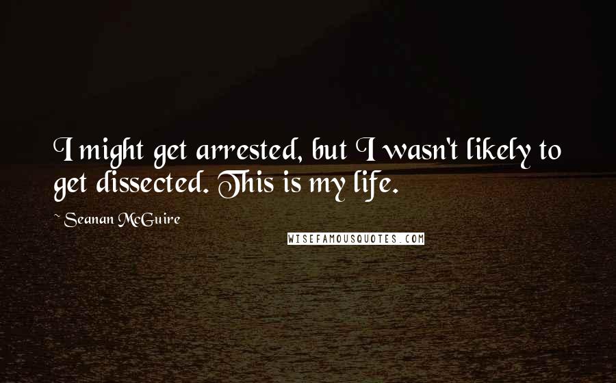 Seanan McGuire Quotes: I might get arrested, but I wasn't likely to get dissected. This is my life.