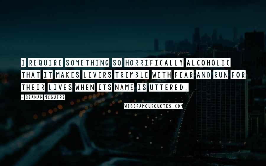 Seanan McGuire Quotes: I require something so horrifically alcoholic that it makes livers tremble with fear and run for their lives when its name is uttered.
