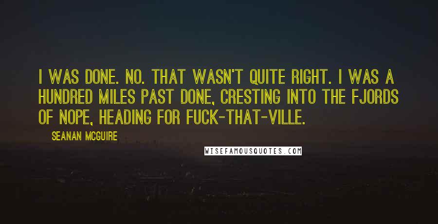 Seanan McGuire Quotes: I WAS DONE. No. That wasn't quite right. I was a hundred miles past done, cresting into the Fjords of Nope, heading for Fuck-That-Ville.