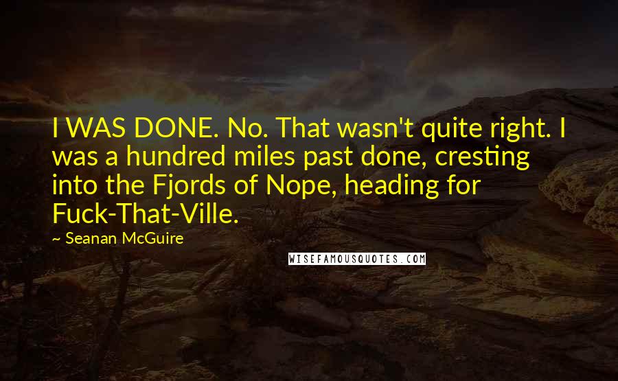 Seanan McGuire Quotes: I WAS DONE. No. That wasn't quite right. I was a hundred miles past done, cresting into the Fjords of Nope, heading for Fuck-That-Ville.