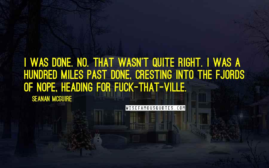 Seanan McGuire Quotes: I WAS DONE. No. That wasn't quite right. I was a hundred miles past done, cresting into the Fjords of Nope, heading for Fuck-That-Ville.