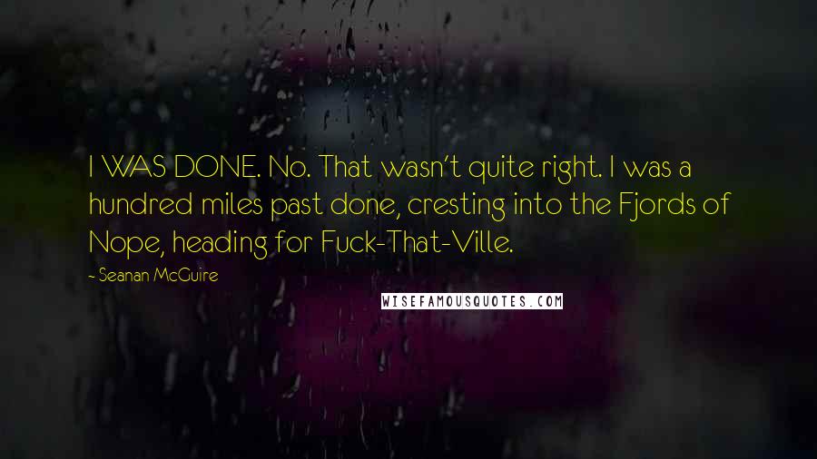 Seanan McGuire Quotes: I WAS DONE. No. That wasn't quite right. I was a hundred miles past done, cresting into the Fjords of Nope, heading for Fuck-That-Ville.