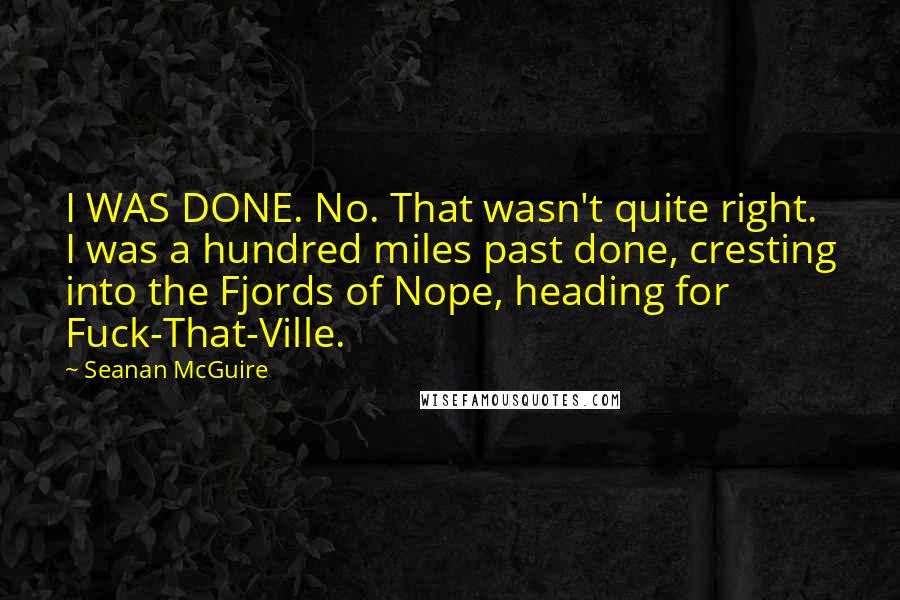 Seanan McGuire Quotes: I WAS DONE. No. That wasn't quite right. I was a hundred miles past done, cresting into the Fjords of Nope, heading for Fuck-That-Ville.