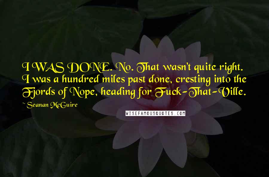 Seanan McGuire Quotes: I WAS DONE. No. That wasn't quite right. I was a hundred miles past done, cresting into the Fjords of Nope, heading for Fuck-That-Ville.