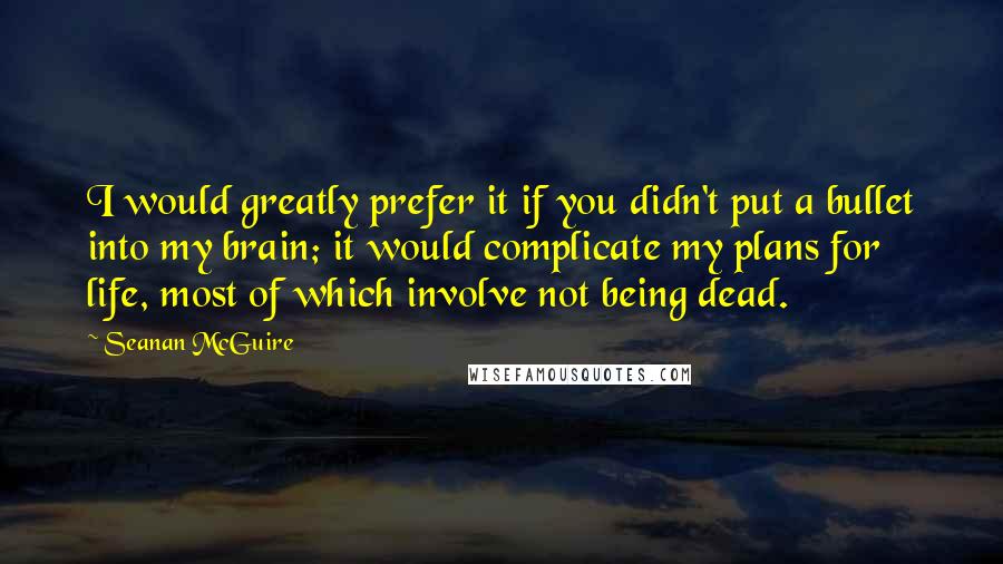 Seanan McGuire Quotes: I would greatly prefer it if you didn't put a bullet into my brain; it would complicate my plans for life, most of which involve not being dead.