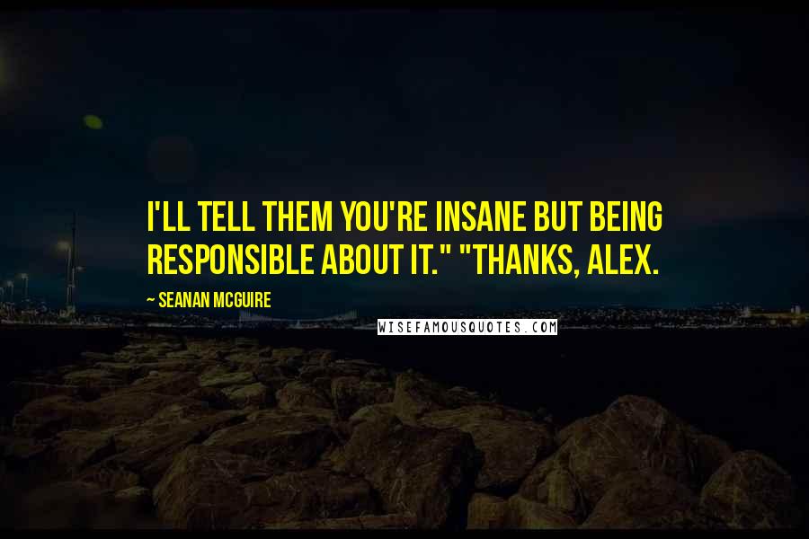 Seanan McGuire Quotes: I'll tell them you're insane but being responsible about it." "Thanks, Alex.