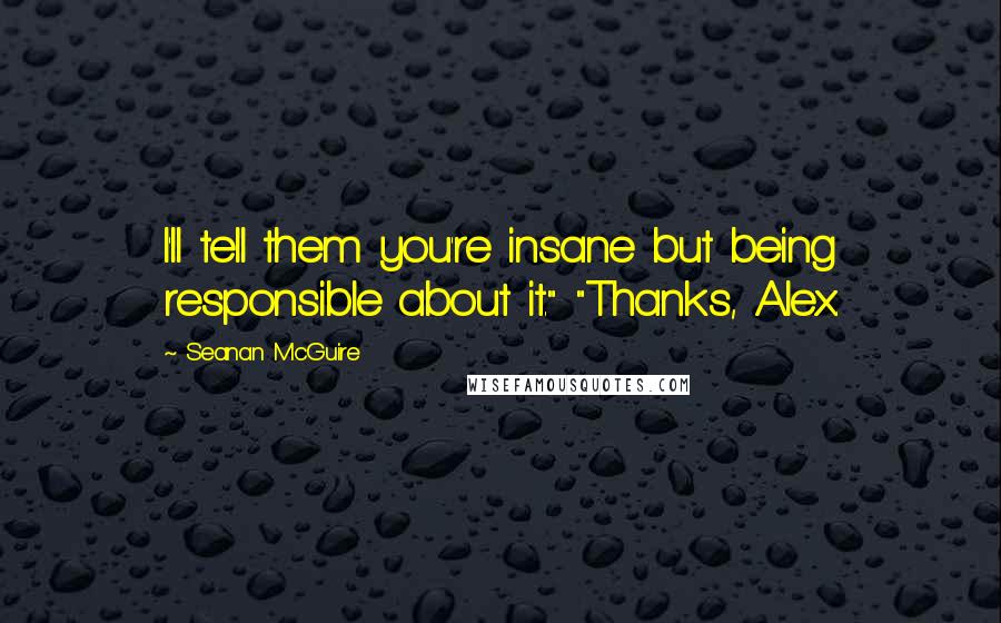 Seanan McGuire Quotes: I'll tell them you're insane but being responsible about it." "Thanks, Alex.