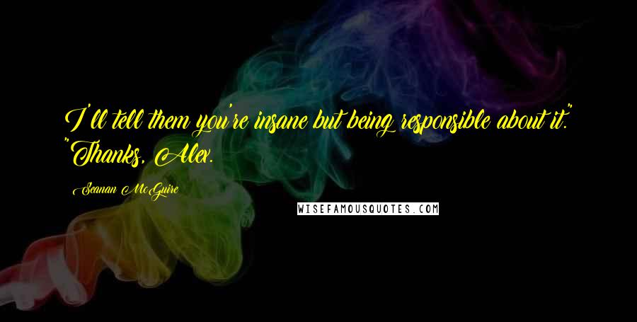 Seanan McGuire Quotes: I'll tell them you're insane but being responsible about it." "Thanks, Alex.