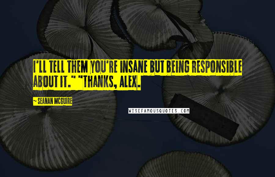 Seanan McGuire Quotes: I'll tell them you're insane but being responsible about it." "Thanks, Alex.