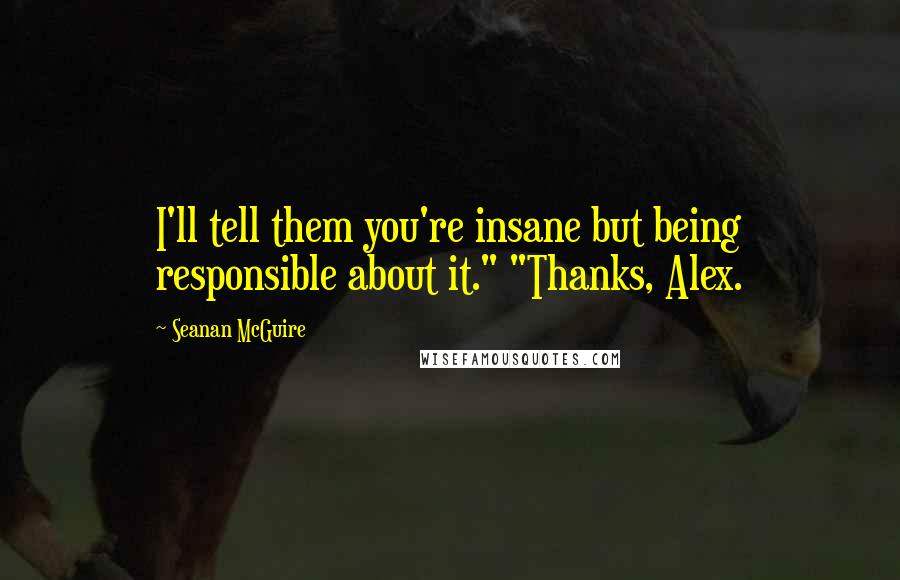 Seanan McGuire Quotes: I'll tell them you're insane but being responsible about it." "Thanks, Alex.