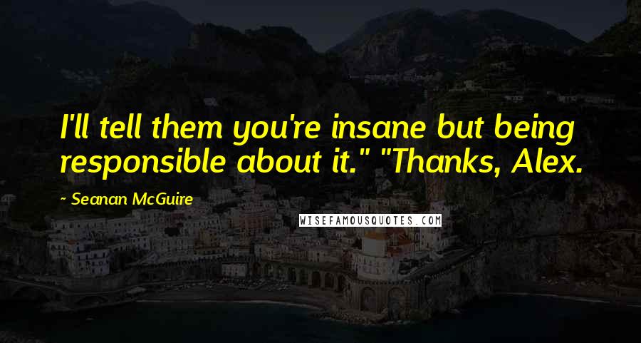 Seanan McGuire Quotes: I'll tell them you're insane but being responsible about it." "Thanks, Alex.