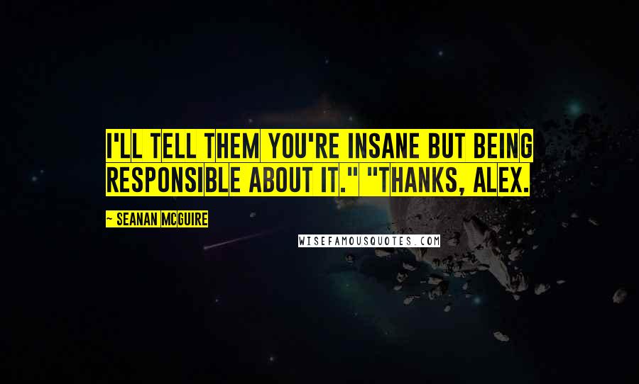 Seanan McGuire Quotes: I'll tell them you're insane but being responsible about it." "Thanks, Alex.