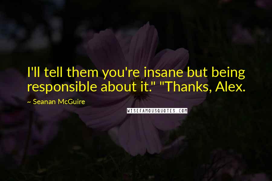 Seanan McGuire Quotes: I'll tell them you're insane but being responsible about it." "Thanks, Alex.