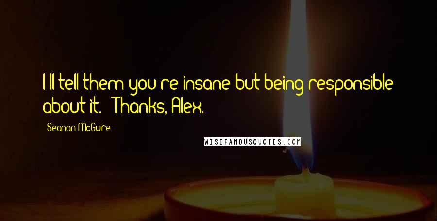 Seanan McGuire Quotes: I'll tell them you're insane but being responsible about it." "Thanks, Alex.