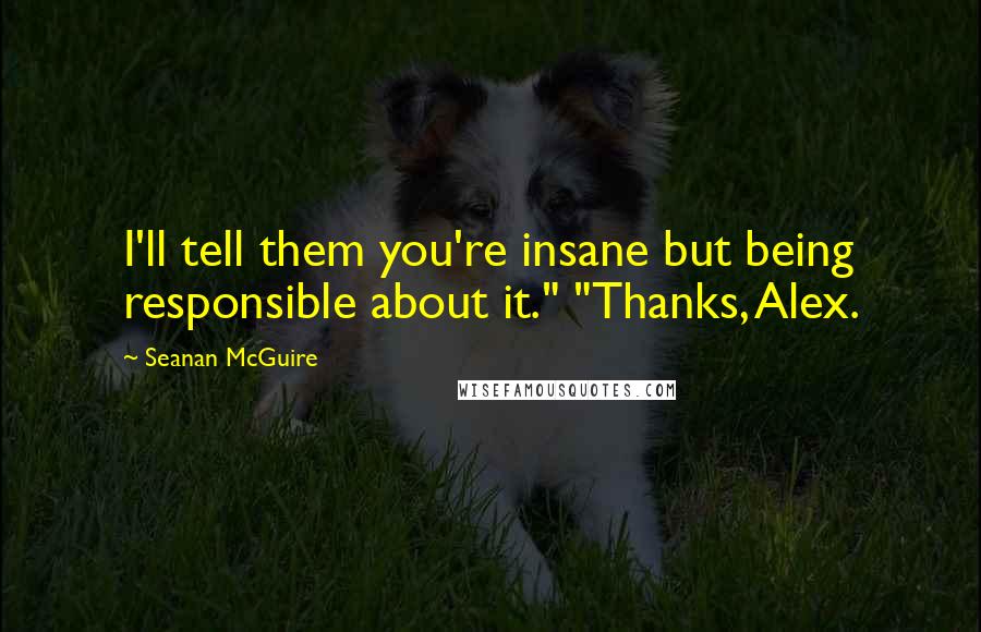 Seanan McGuire Quotes: I'll tell them you're insane but being responsible about it." "Thanks, Alex.