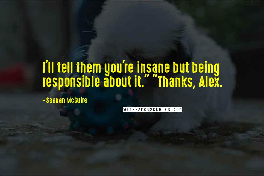 Seanan McGuire Quotes: I'll tell them you're insane but being responsible about it." "Thanks, Alex.