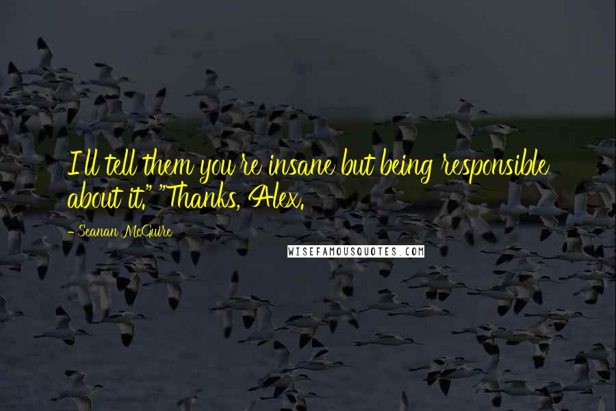 Seanan McGuire Quotes: I'll tell them you're insane but being responsible about it." "Thanks, Alex.