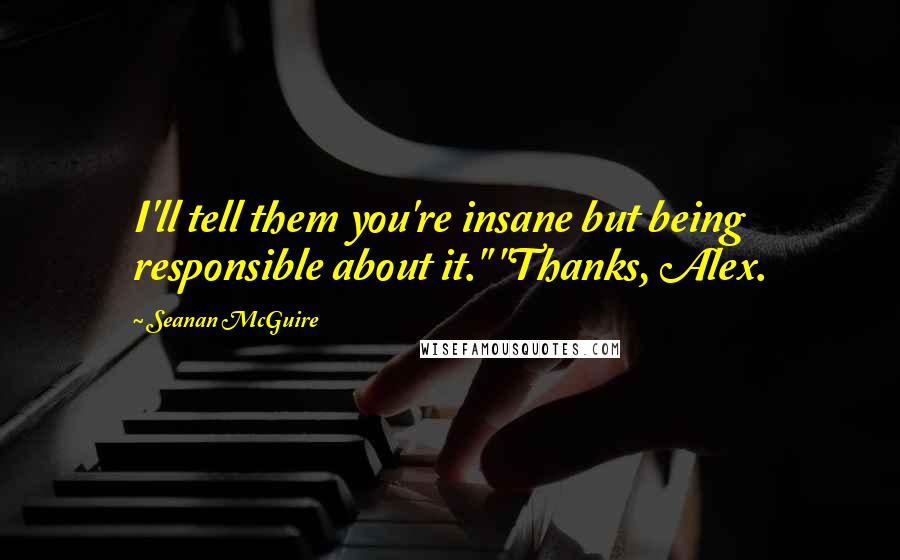 Seanan McGuire Quotes: I'll tell them you're insane but being responsible about it." "Thanks, Alex.