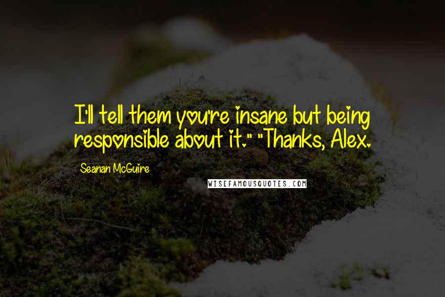 Seanan McGuire Quotes: I'll tell them you're insane but being responsible about it." "Thanks, Alex.