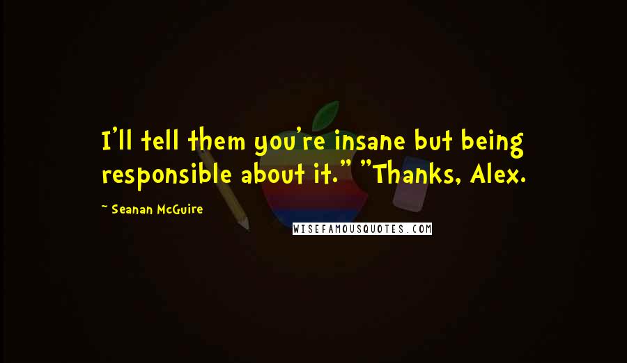 Seanan McGuire Quotes: I'll tell them you're insane but being responsible about it." "Thanks, Alex.