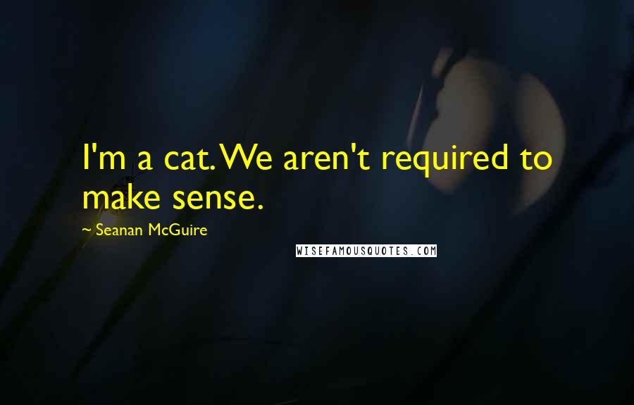 Seanan McGuire Quotes: I'm a cat. We aren't required to make sense.