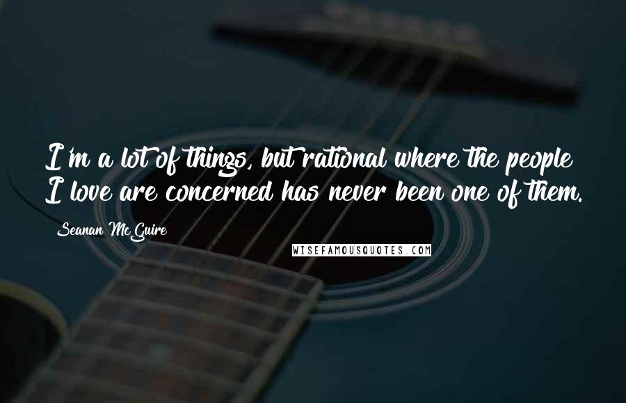 Seanan McGuire Quotes: I'm a lot of things, but rational where the people I love are concerned has never been one of them.