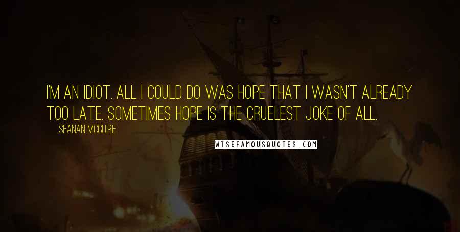 Seanan McGuire Quotes: I'm an idiot. All I could do was hope that I wasn't already too late. Sometimes hope is the cruelest joke of all.