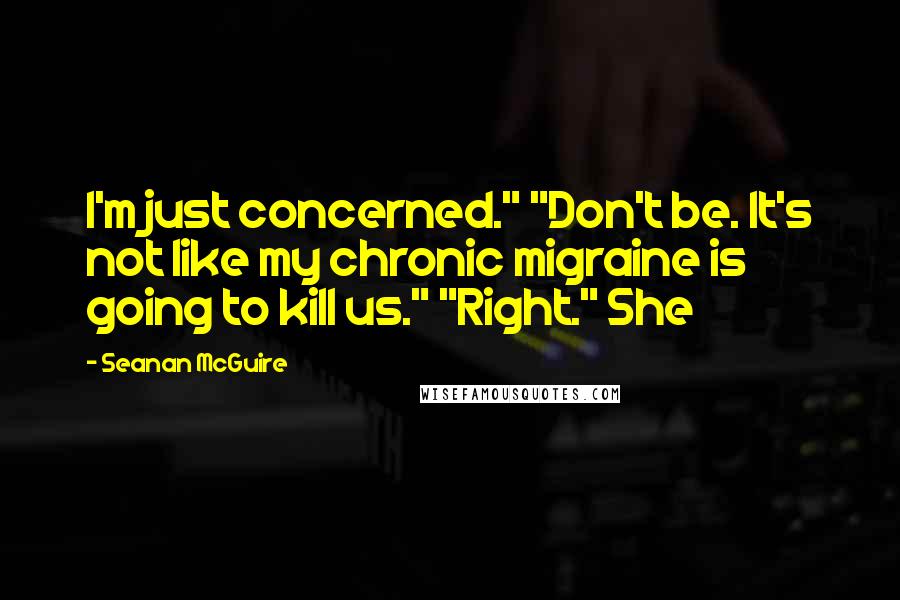 Seanan McGuire Quotes: I'm just concerned." "Don't be. It's not like my chronic migraine is going to kill us." "Right." She