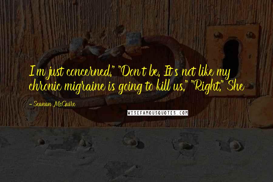 Seanan McGuire Quotes: I'm just concerned." "Don't be. It's not like my chronic migraine is going to kill us." "Right." She