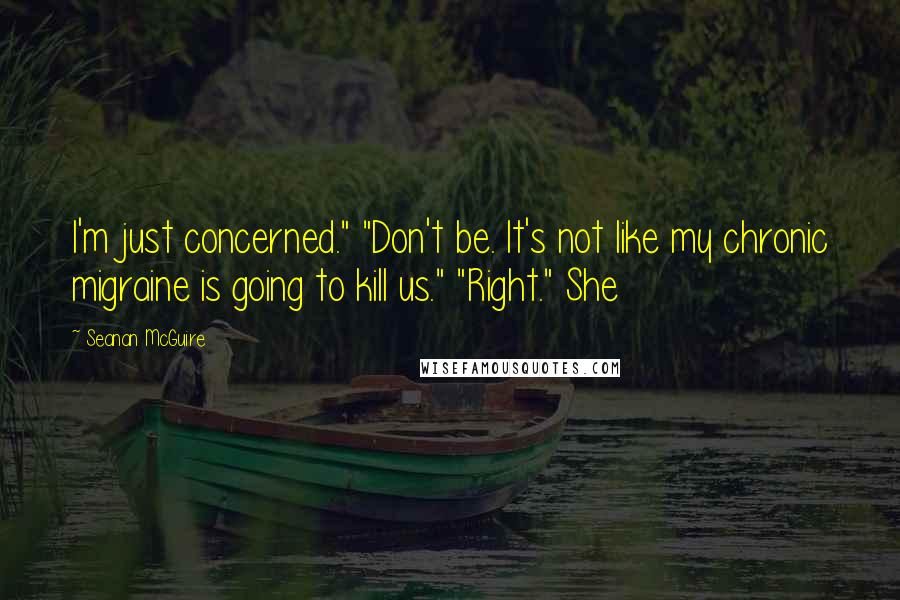 Seanan McGuire Quotes: I'm just concerned." "Don't be. It's not like my chronic migraine is going to kill us." "Right." She