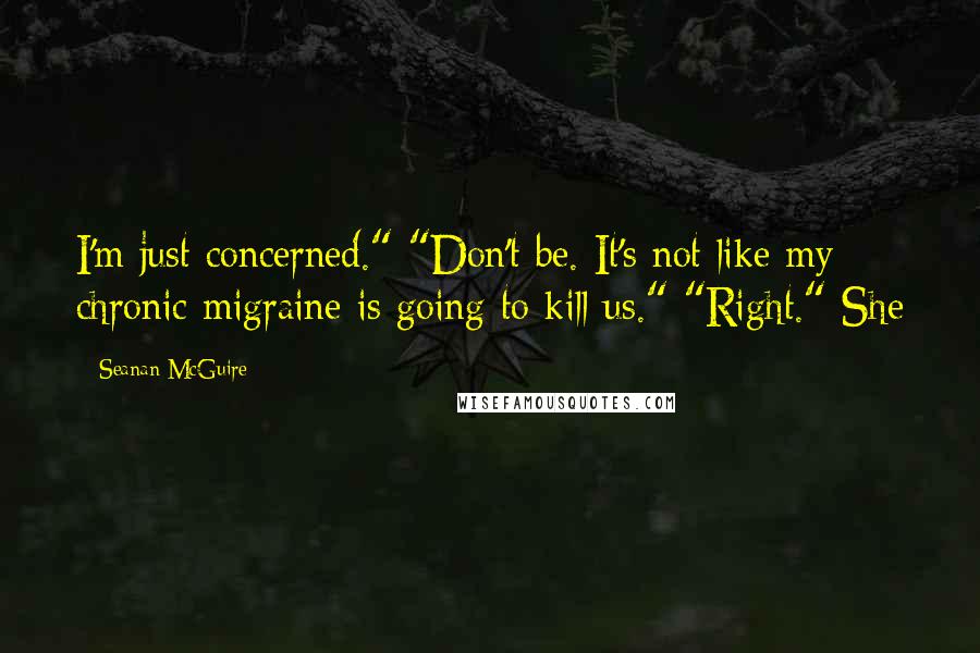 Seanan McGuire Quotes: I'm just concerned." "Don't be. It's not like my chronic migraine is going to kill us." "Right." She