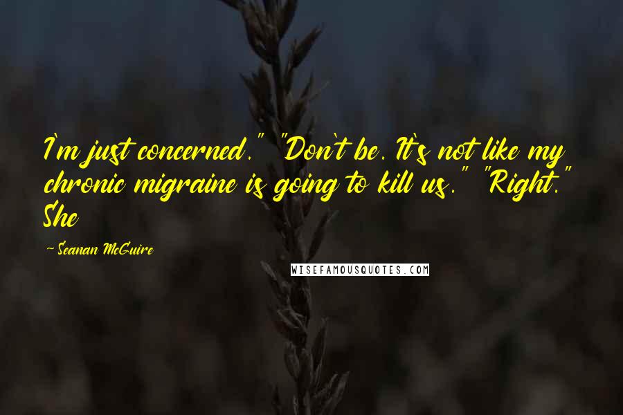 Seanan McGuire Quotes: I'm just concerned." "Don't be. It's not like my chronic migraine is going to kill us." "Right." She