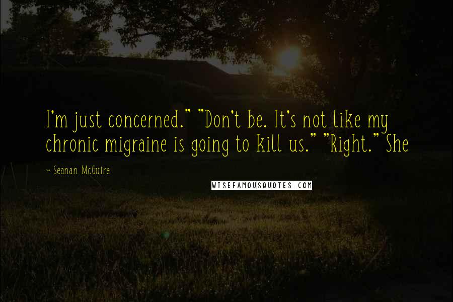 Seanan McGuire Quotes: I'm just concerned." "Don't be. It's not like my chronic migraine is going to kill us." "Right." She