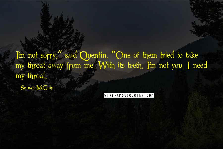 Seanan McGuire Quotes: I'm not sorry," said Quentin. "One of them tried to take my throat away from me. With its teeth. I'm not you. I need my throat.