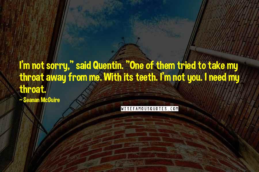 Seanan McGuire Quotes: I'm not sorry," said Quentin. "One of them tried to take my throat away from me. With its teeth. I'm not you. I need my throat.