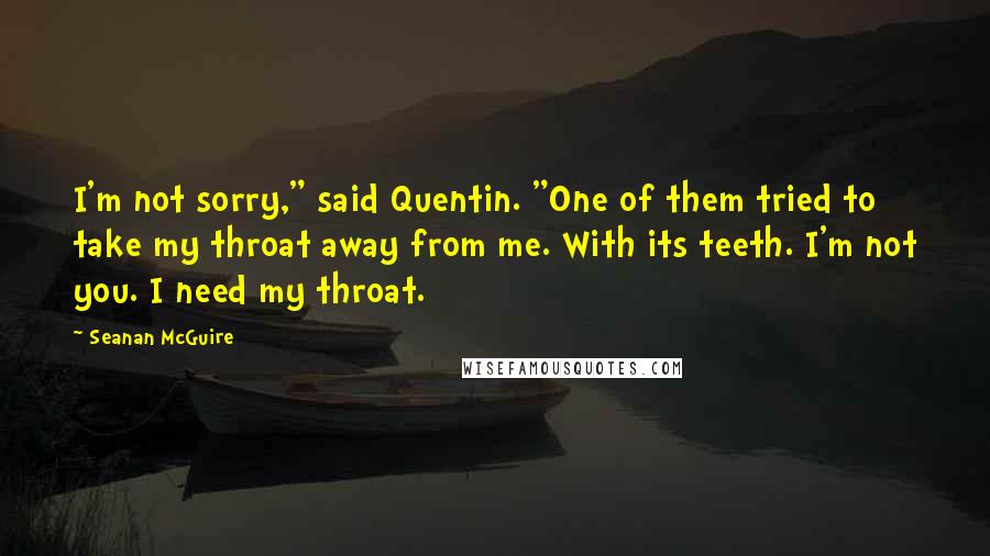 Seanan McGuire Quotes: I'm not sorry," said Quentin. "One of them tried to take my throat away from me. With its teeth. I'm not you. I need my throat.