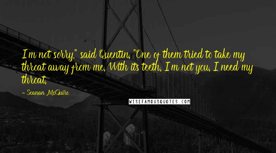 Seanan McGuire Quotes: I'm not sorry," said Quentin. "One of them tried to take my throat away from me. With its teeth. I'm not you. I need my throat.