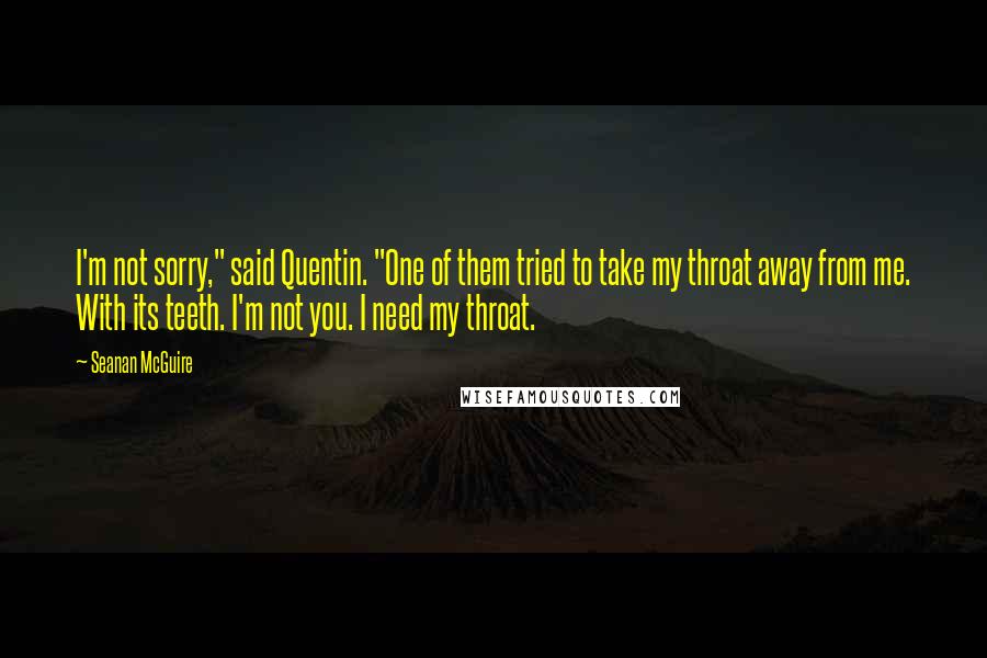 Seanan McGuire Quotes: I'm not sorry," said Quentin. "One of them tried to take my throat away from me. With its teeth. I'm not you. I need my throat.