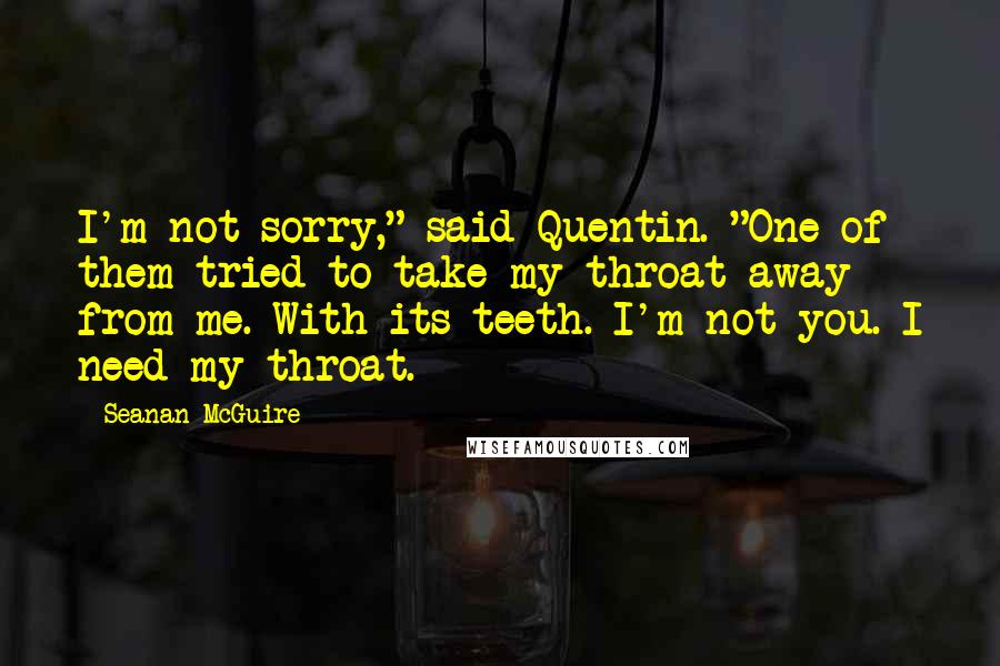 Seanan McGuire Quotes: I'm not sorry," said Quentin. "One of them tried to take my throat away from me. With its teeth. I'm not you. I need my throat.