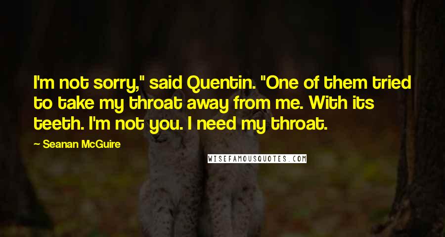 Seanan McGuire Quotes: I'm not sorry," said Quentin. "One of them tried to take my throat away from me. With its teeth. I'm not you. I need my throat.