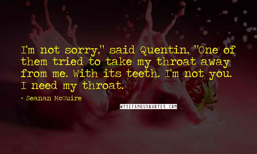 Seanan McGuire Quotes: I'm not sorry," said Quentin. "One of them tried to take my throat away from me. With its teeth. I'm not you. I need my throat.