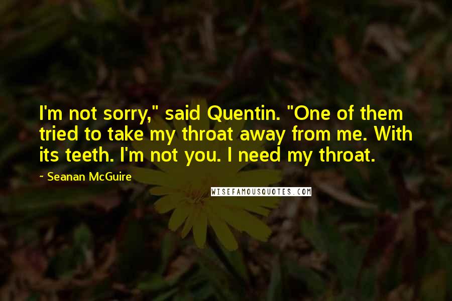 Seanan McGuire Quotes: I'm not sorry," said Quentin. "One of them tried to take my throat away from me. With its teeth. I'm not you. I need my throat.