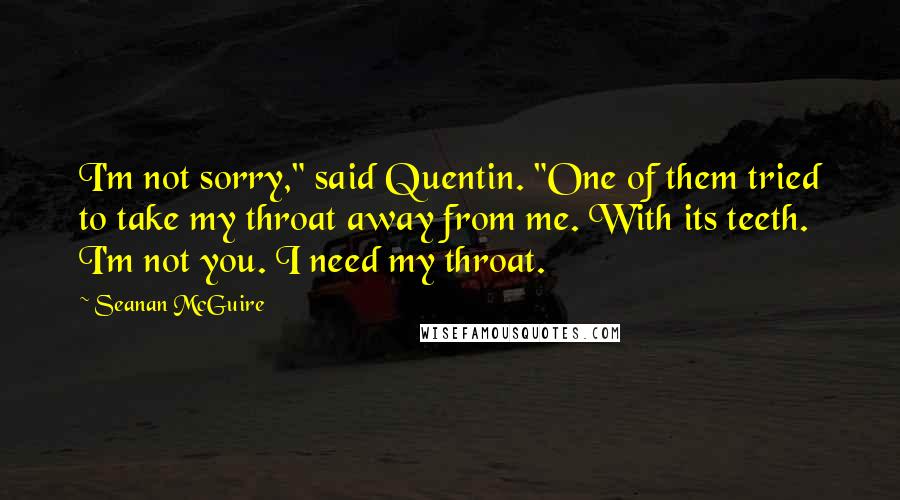 Seanan McGuire Quotes: I'm not sorry," said Quentin. "One of them tried to take my throat away from me. With its teeth. I'm not you. I need my throat.