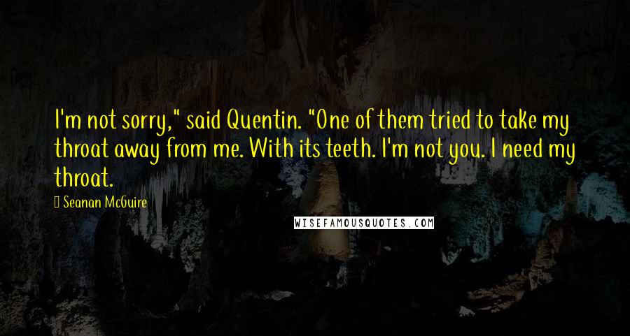 Seanan McGuire Quotes: I'm not sorry," said Quentin. "One of them tried to take my throat away from me. With its teeth. I'm not you. I need my throat.