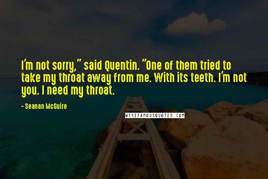 Seanan McGuire Quotes: I'm not sorry," said Quentin. "One of them tried to take my throat away from me. With its teeth. I'm not you. I need my throat.