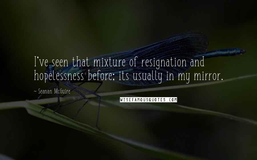 Seanan McGuire Quotes: I've seen that mixture of resignation and hopelessness before; its usually in my mirror.