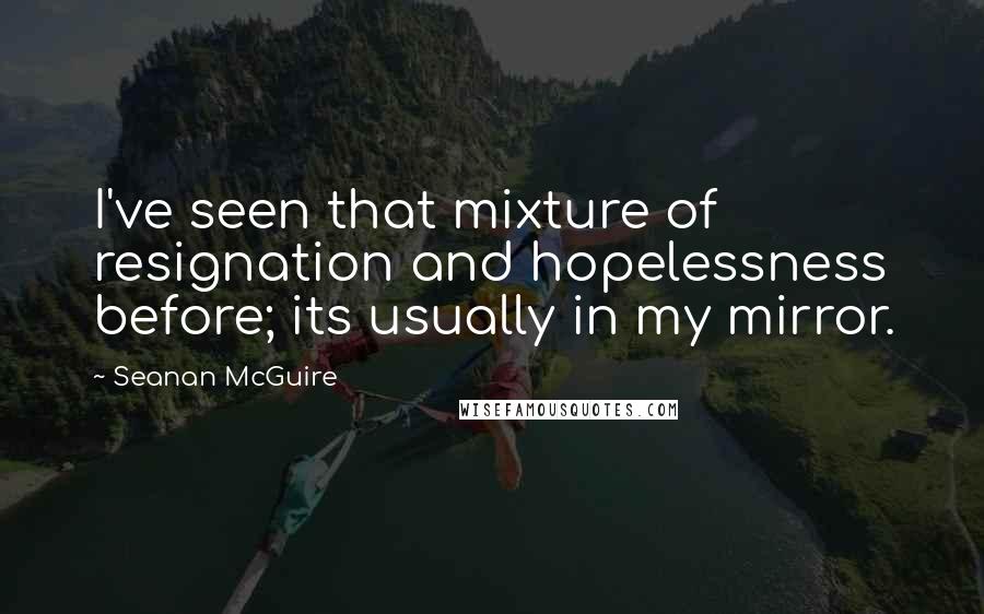 Seanan McGuire Quotes: I've seen that mixture of resignation and hopelessness before; its usually in my mirror.