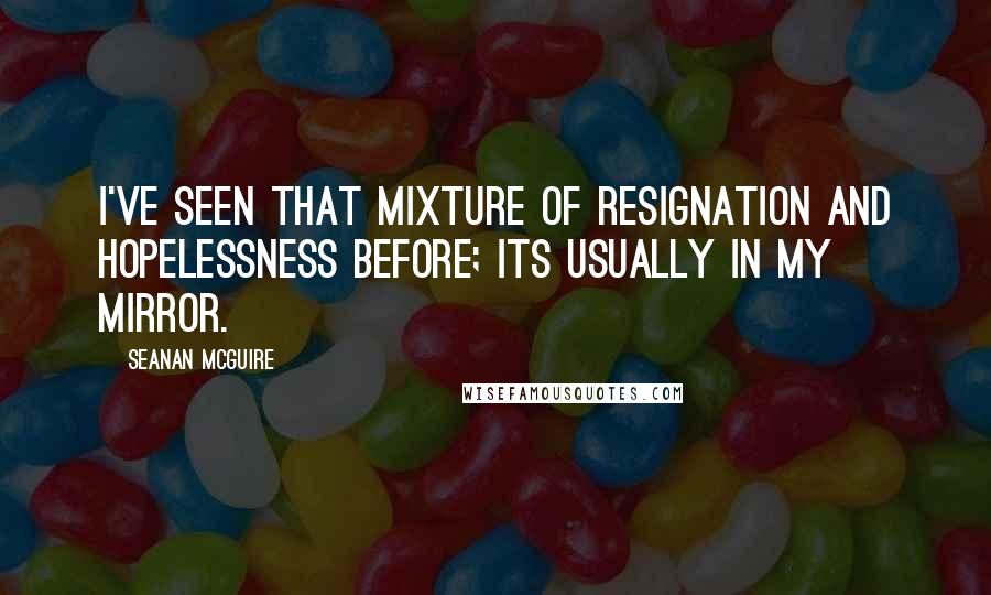 Seanan McGuire Quotes: I've seen that mixture of resignation and hopelessness before; its usually in my mirror.