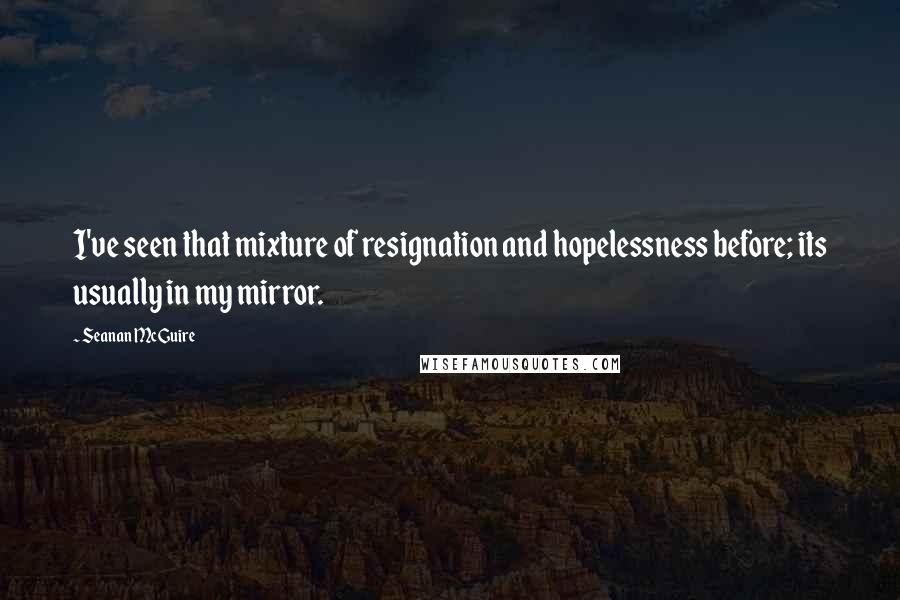 Seanan McGuire Quotes: I've seen that mixture of resignation and hopelessness before; its usually in my mirror.